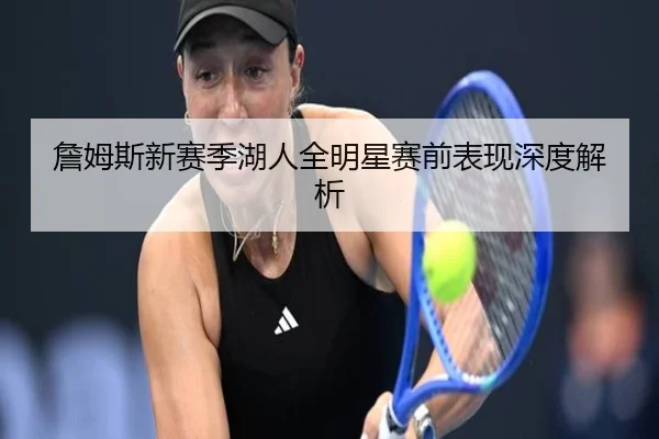 詹姆斯新赛季湖人全明星赛前表现深度解析