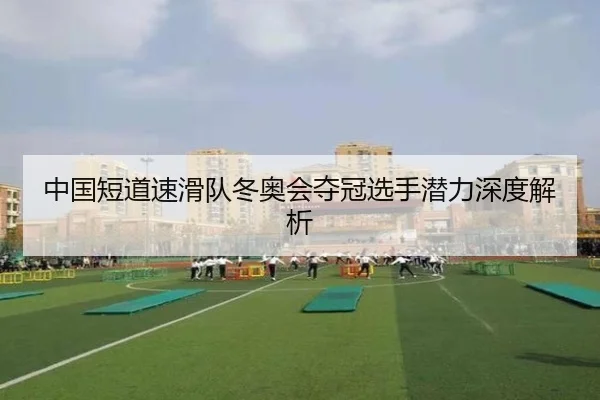 中国短道速滑队冬奥会夺冠选手潜力深度解析